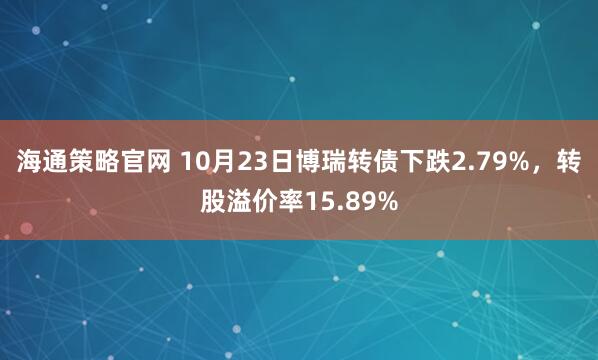 海通策略官网 10月23日博瑞转债下跌2.79%,转股溢价率15.89%