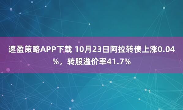 速盈策略APP下载 10月23日阿拉转债上涨0.04%，转股溢价率41.7%