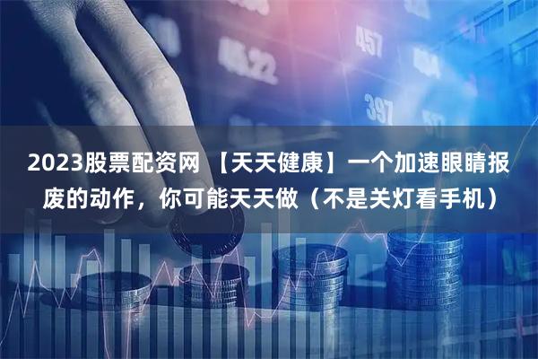 2023股票配资网 【天天健康】一个加速眼睛报废的动作，你可能天天做（不是关灯看手机）