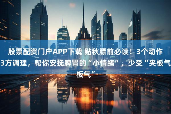 股票配资门户APP下载 贴秋膘前必读！3个动作+3方调理，帮你安抚脾胃的“小情绪”，少受“夹板气”