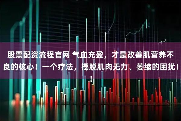 股票配资流程官网 气血充盈，才是改善肌营养不良的核心！一个疗法，摆脱肌肉无力、萎缩的困扰！