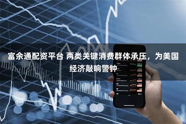 富余通配资平台 两类关键消费群体承压，为美国经济敲响警钟