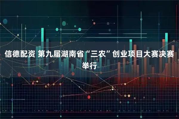信德配资 第九届湖南省“三农”创业项目大赛决赛举行