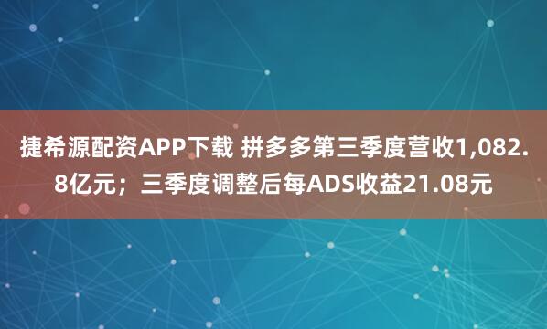 捷希源配资APP下载 拼多多第三季度营收1,082.8亿元；三季度调整后每ADS收益21.08元
