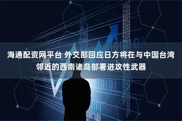 海通配资网平台 外交部回应日方将在与中国台湾邻近的西南诸岛部署进攻性武器