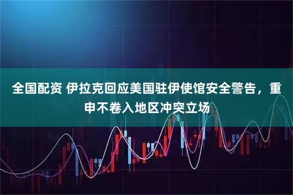 全国配资 伊拉克回应美国驻伊使馆安全警告，重申不卷入地区冲突立场