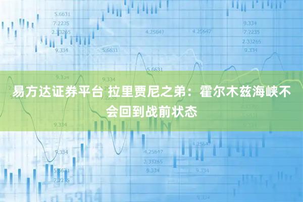 易方达证券平台 拉里贾尼之弟：霍尔木兹海峡不会回到战前状态