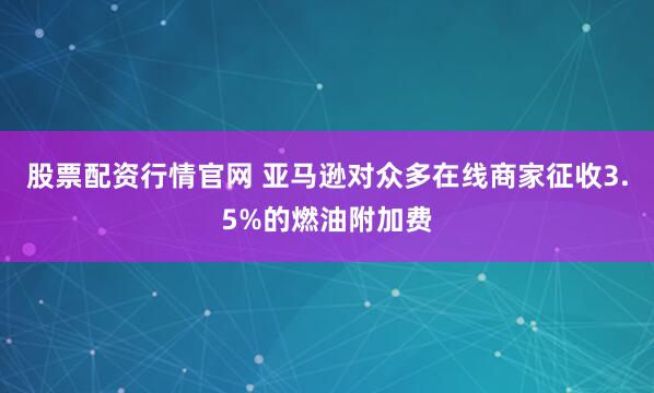 股票配资行情官网 亚马逊对众多在线商家征收3.5%的燃油附加费