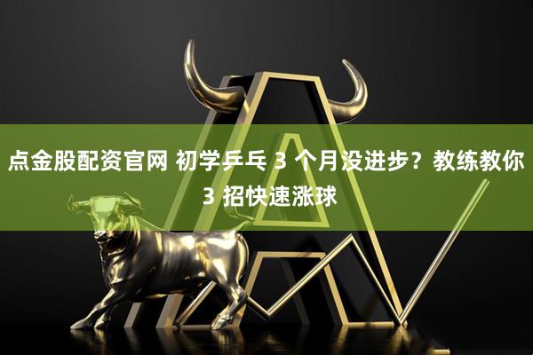 点金股配资官网 初学乒乓 3 个月没进步?教练教你 3 招快速涨球