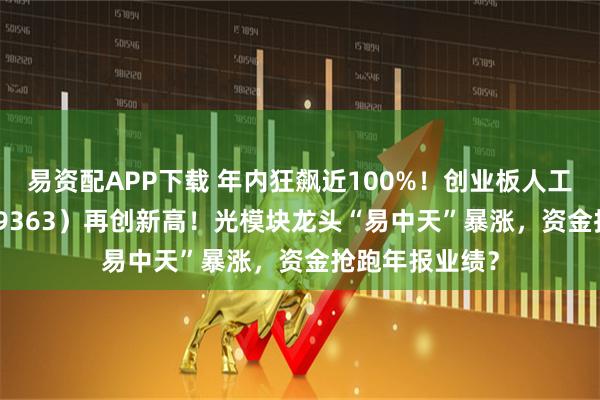 易资配APP下载 年内狂飙近100%!创业板人工智能ETF(159363)再创新高!光模块龙头“易中天”暴涨,资金抢跑年报业绩?