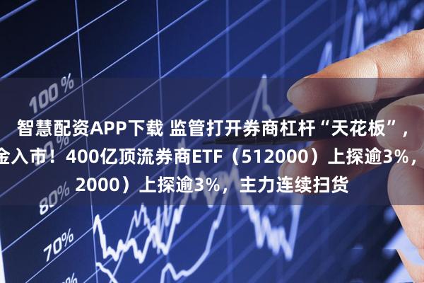 智慧配资APP下载 监管打开券商杠杆“天花板”，A股迎千亿资金入市！400亿顶流券商ETF（512000）上探逾3%，主力连续扫货