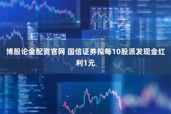博股论金配资官网 国信证券拟每10股派发现金红利1元
