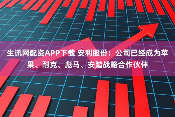 生讯网配资APP下载 安利股份：公司已经成为苹果、耐克、彪马、安踏战略合作伙伴