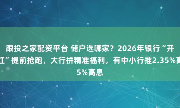 跟投之家配资平台 储户选哪家?2026年银行“开门红”提前抢跑,大行拼精准福利,有中小行推2.35%高息