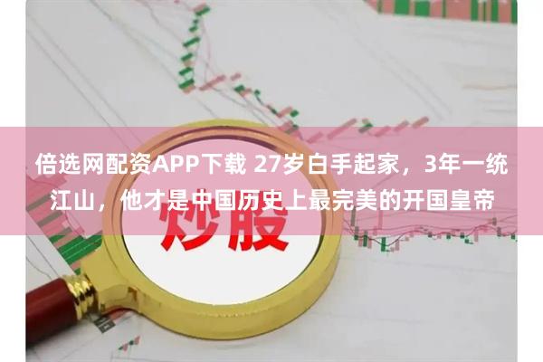 倍选网配资APP下载 27岁白手起家，3年一统江山，他才是中国历史上最完美的开国皇帝