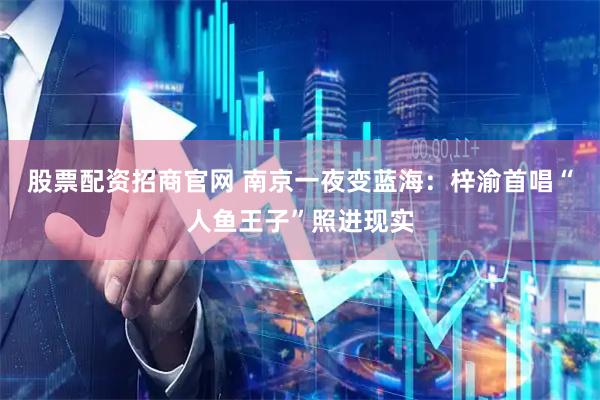 股票配资招商官网 南京一夜变蓝海：梓渝首唱“人鱼王子”照进现实