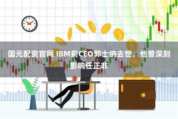国元配资官网 IBM前CEO郭士纳去世，他曾深刻影响任正非