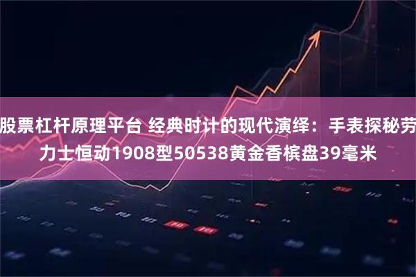 股票杠杆原理平台 经典时计的现代演绎：手表探秘劳力士恒动1908型50538黄金香槟盘39毫米