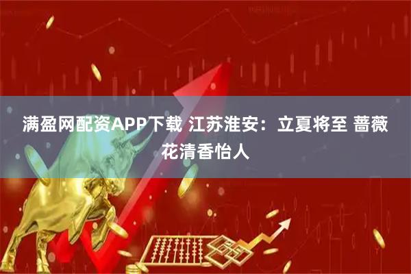 满盈网配资APP下载 江苏淮安：立夏将至 蔷薇花清香怡人
