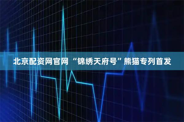 北京配资网官网 “锦绣天府号”熊猫专列首发