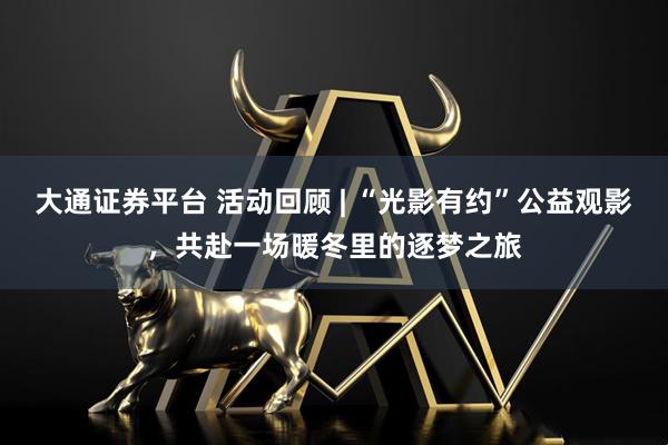 大通证券平台 活动回顾 | “光影有约”公益观影，共赴一场暖冬里的逐梦之旅