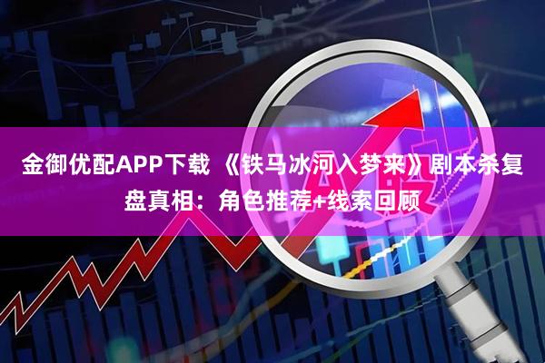 金御优配APP下载 《铁马冰河入梦来》剧本杀复盘真相：角色推荐+线索回顾