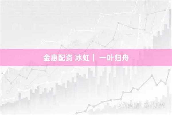 金惠配资 冰虹｜ 一叶归舟