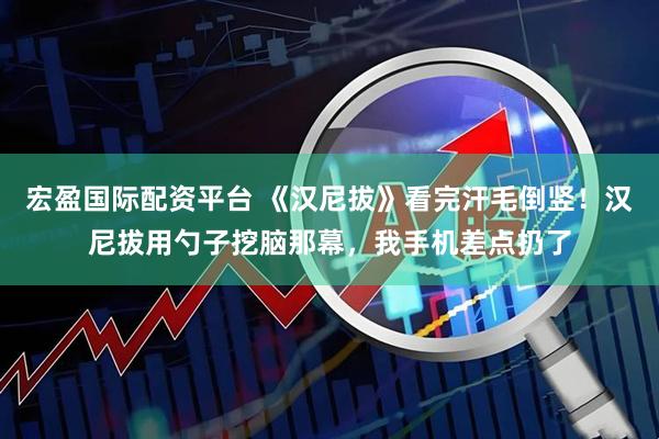 宏盈国际配资平台 《汉尼拔》看完汗毛倒竖！汉尼拔用勺子挖脑那幕，我手机差点扔了