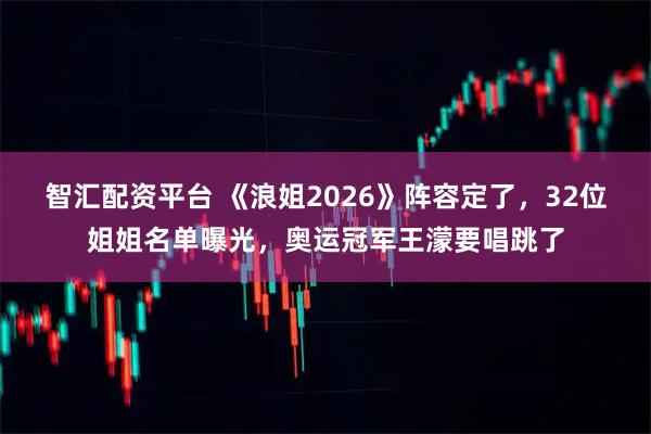 智汇配资平台 《浪姐2026》阵容定了，32位姐姐名单曝光，奥运冠军王濛要唱跳了