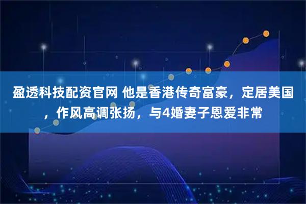 盈透科技配资官网 他是香港传奇富豪，定居美国，作风高调张扬，与4婚妻子恩爱非常