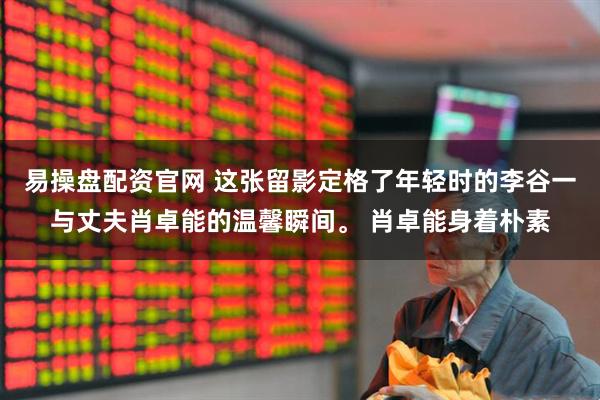 易操盘配资官网 这张留影定格了年轻时的李谷一与丈夫肖卓能的温馨瞬间。 肖卓能身着朴素