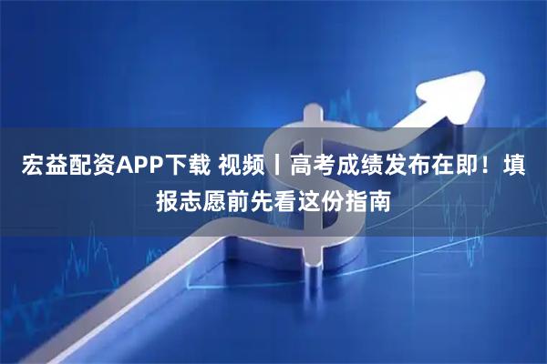 宏益配资APP下载 视频丨高考成绩发布在即！填报志愿前先看这份指南