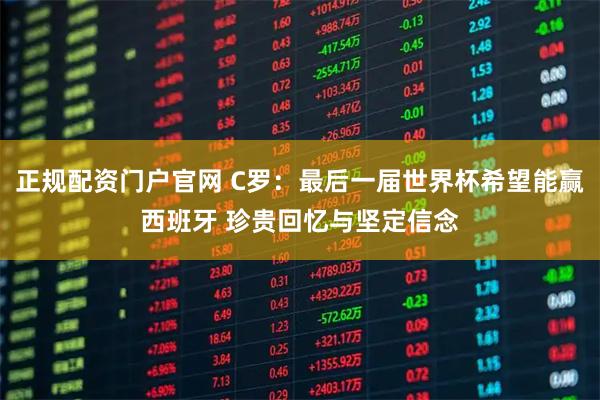 正规配资门户官网 C罗：最后一届世界杯希望能赢西班牙 珍贵回忆与坚定信念