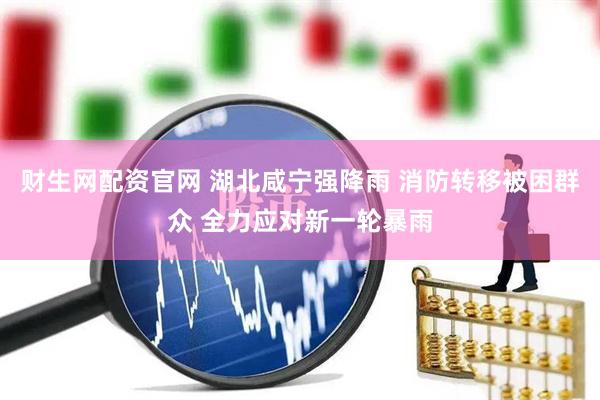 财生网配资官网 湖北咸宁强降雨 消防转移被困群众 全力应对新一轮暴雨