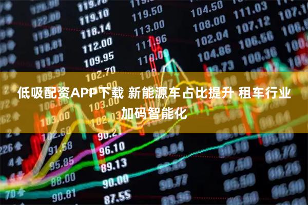 低吸配资APP下载 新能源车占比提升 租车行业加码智能化