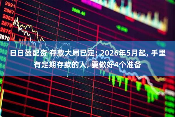 日日盈配资 存款大局已定: 2026年5月起, 手里有定期存款的人, 要做好4个准备