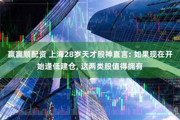 赢赢顺配资 上海28岁天才股神直言: 如果现在开始逢低建仓, 这两类股值得拥有