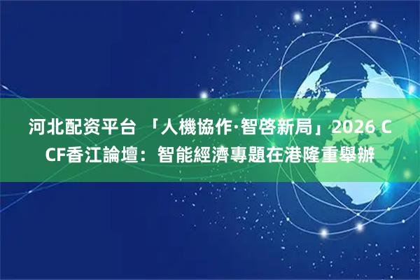 河北配资平台 「人機協作·智啓新局」2026 CCF香江論壇：智能經濟專題在港隆重舉辦