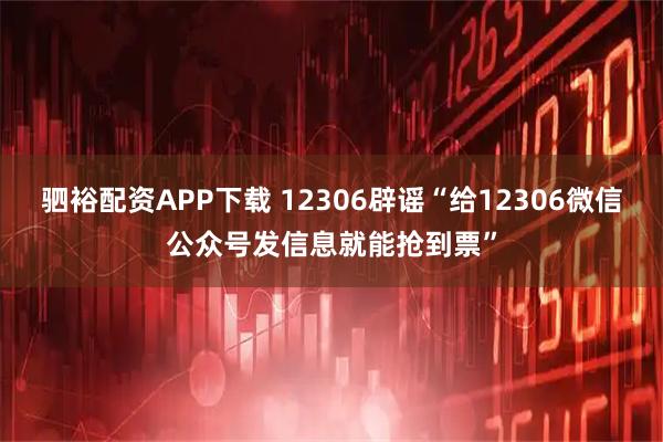 驷裕配资APP下载 12306辟谣“给12306微信公众号发信息就能抢到票”